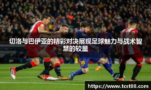 切洛与巴伊亚的精彩对决展现足球魅力与战术智慧的较量