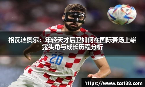 格瓦迪奥尔：年轻天才后卫如何在国际赛场上崭露头角与成长历程分析