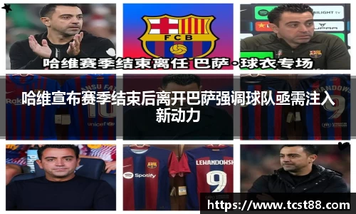 哈维宣布赛季结束后离开巴萨强调球队亟需注入新动力