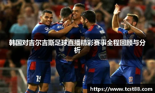 韩国对吉尔吉斯足球直播精彩赛事全程回顾与分析