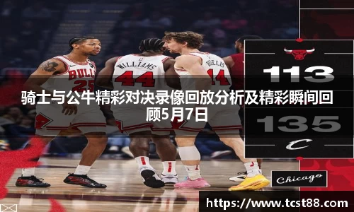 骑士与公牛精彩对决录像回放分析及精彩瞬间回顾5月7日